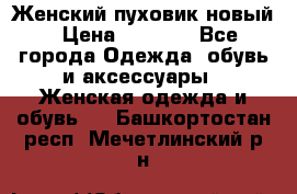 Женский пуховик новый › Цена ­ 6 000 - Все города Одежда, обувь и аксессуары » Женская одежда и обувь   . Башкортостан респ.,Мечетлинский р-н